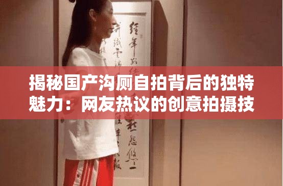 揭秘国产沟厕自拍背后的独特魅力：网友热议的创意拍摄技巧与场景选择