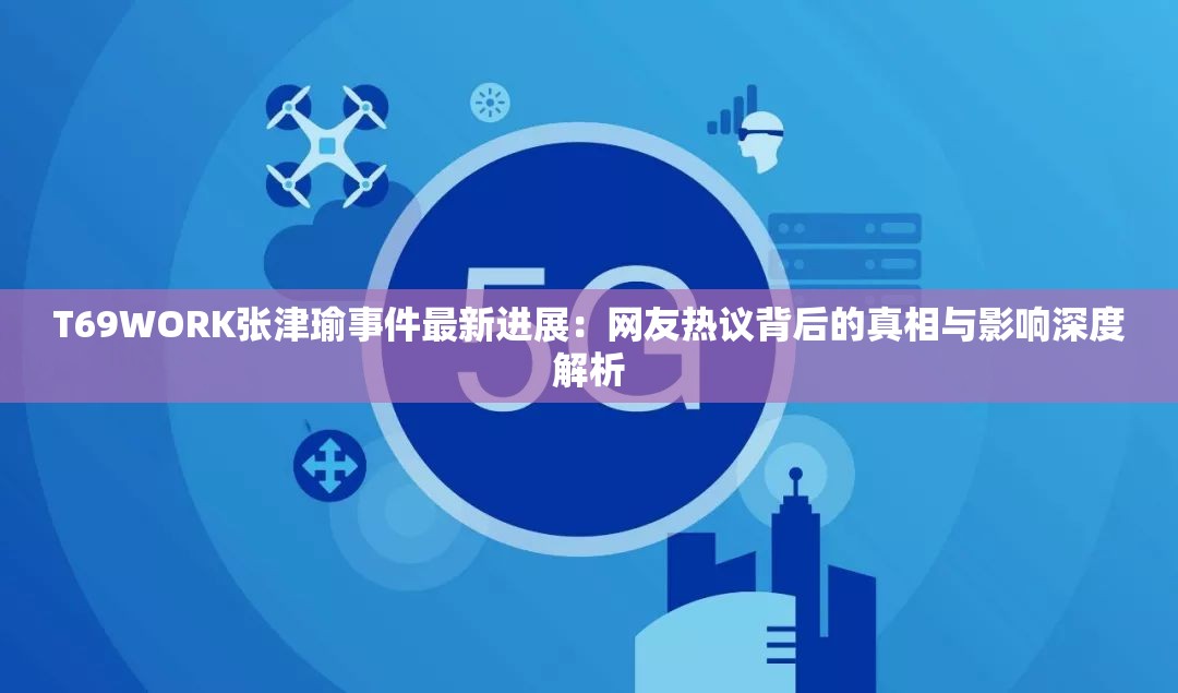 T69WORK张津瑜事件最新进展：网友热议背后的真相与影响深度解析