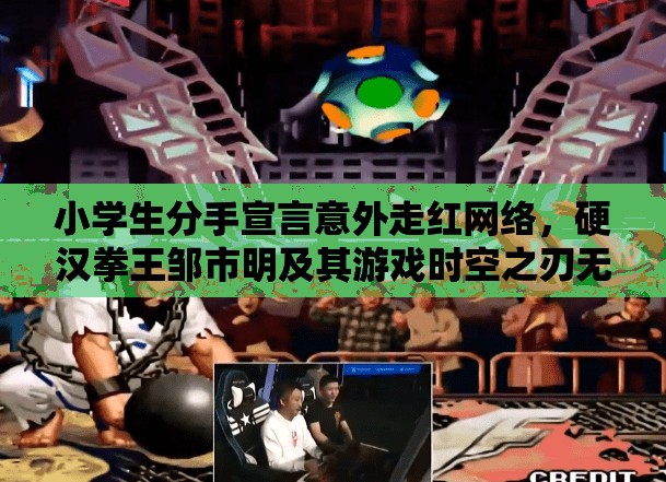 小学生分手宣言意外走红网络，硬汉拳王邹市明及其游戏时空之刃无辜受牵连