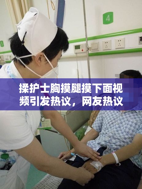 揉护士胸摸腿摸下面视频引发热议，网友热议其背后原因及社会影响探讨