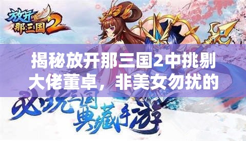 揭秘放开那三国2中挑剔大佬董卓，非美女勿扰的霸气宣言