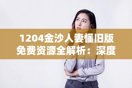 1204金沙人妻懂旧版免费资源全解析：深度探讨经典版本的内容与特色