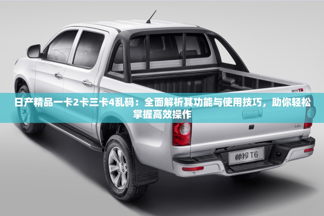 日产精品一卡2卡三卡4乱码：全面解析其功能与使用技巧，助你轻松掌握高效操作