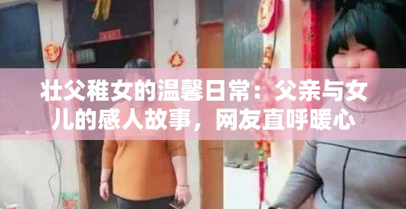 壮父稚女的温馨日常：父亲与女儿的感人故事，网友直呼暖心