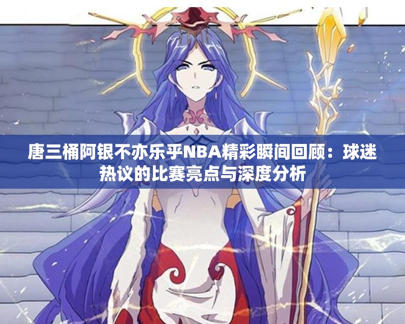 唐三桶阿银不亦乐乎NBA精彩瞬间回顾：球迷热议的比赛亮点与深度分析