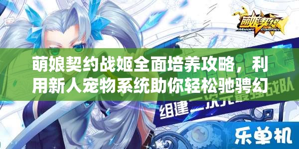 萌娘契约战姬全面培养攻略，利用新人宠物系统助你轻松驰骋幻想世界