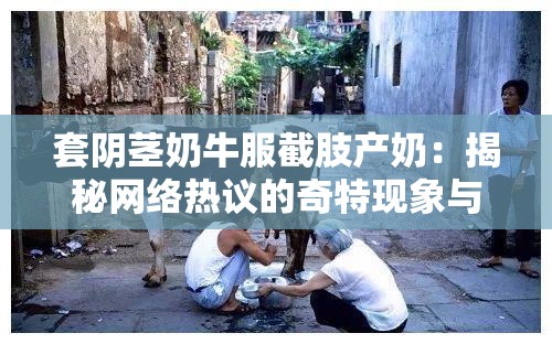 套阴茎奶牛服截肢产奶：揭秘网络热议的奇特现象与背后的真相