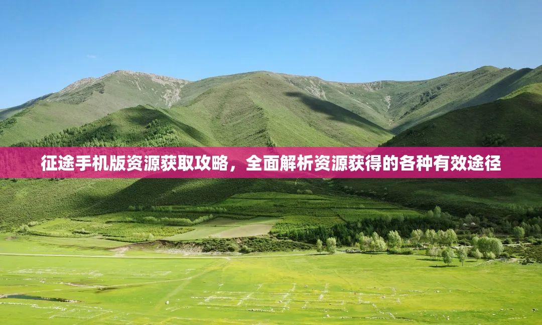 征途手机版资源获取攻略，全面解析资源获得的各种有效途径