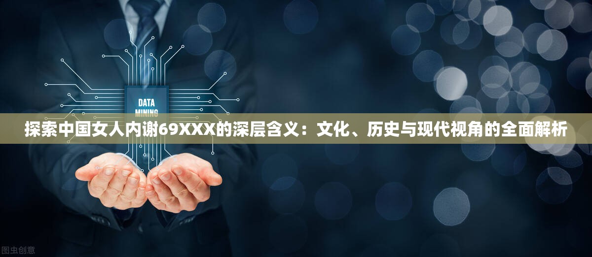 探索中国女人内谢69XXX的深层含义：文化、历史与现代视角的全面解析