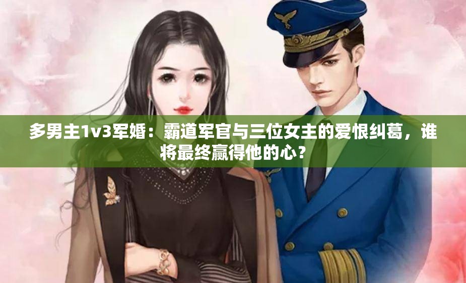 多男主1v3军婚：霸道军官与三位女主的爱恨纠葛，谁将最终赢得他的心？