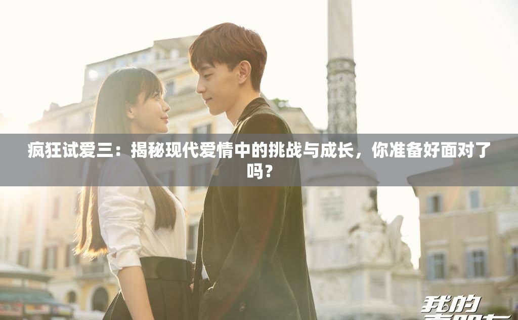 疯狂试爱三：揭秘现代爱情中的挑战与成长，你准备好面对了吗？
