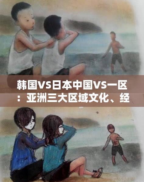 韩国VS日本中国VS一区：亚洲三大区域文化、经济与旅游深度对比分析