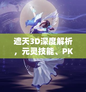 遮天3D深度解析，元灵技能、PK战术及资源高效管理与价值最大化策略