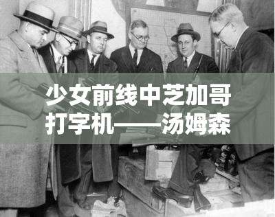 少女前线中芝加哥打字机——汤姆森冲锋枪的深度战术与性能解析