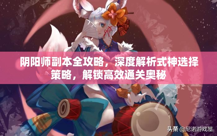 阴阳师副本全攻略，深度解析式神选择策略，解锁高效通关奥秘