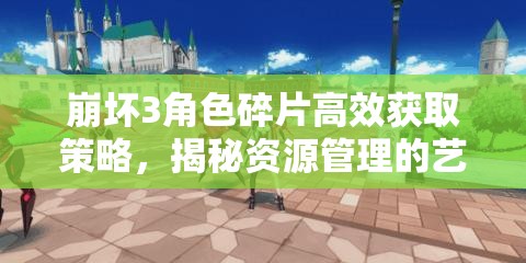 崩坏3角色碎片高效获取策略，揭秘资源管理的艺术与技巧