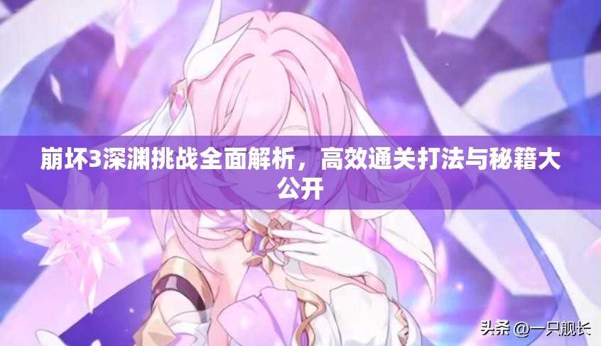 崩坏3深渊挑战全面解析，高效通关打法与秘籍大公开
