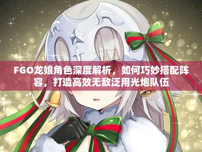 FGO龙娘角色深度解析，如何巧妙搭配阵容，打造高效无敌泛用光炮队伍