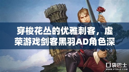 穿梭花丛的优雅刺客，虚荣游戏剑客黑羽AD角色深度玩法攻略