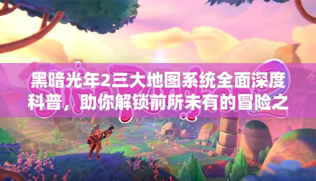 黑暗光年2三大地图系统全面深度科普，助你解锁前所未有的冒险之旅
