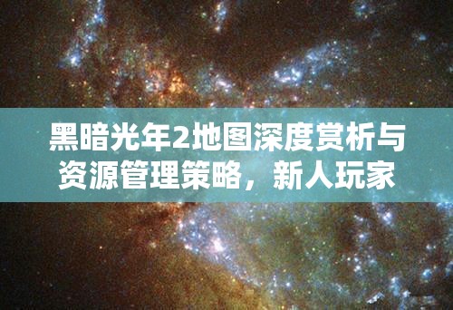 黑暗光年2地图深度赏析与资源管理策略，新人玩家必备指南