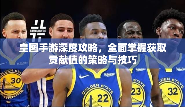 皇图手游深度攻略，全面掌握获取贡献值的策略与技巧