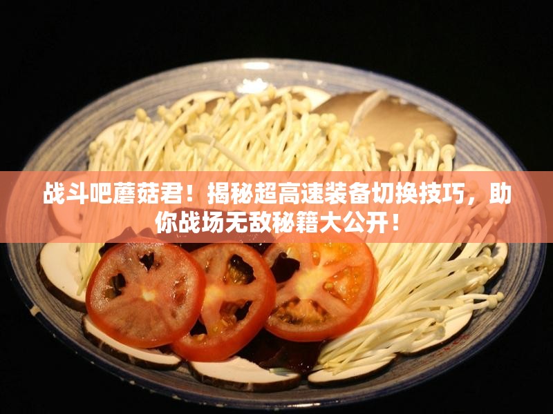 战斗吧蘑菇君！揭秘超高速装备切换技巧，助你战场无敌秘籍大公开！