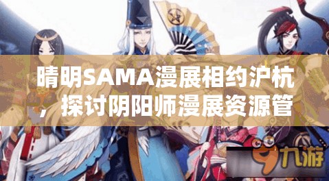 晴明SAMA漫展相约沪杭，探讨阴阳师漫展资源管理重要性及高效利用策略