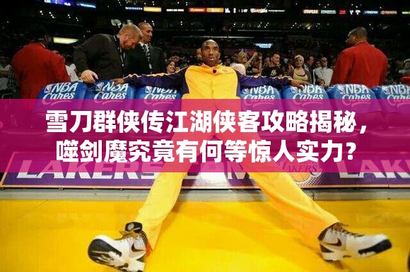 雪刀群侠传江湖侠客攻略揭秘，噬剑魔究竟有何等惊人实力？