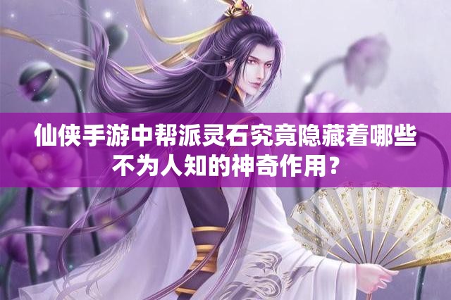 仙侠手游中帮派灵石究竟隐藏着哪些不为人知的神奇作用？