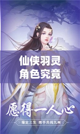 仙侠羽灵角色究竟有何魅力？灵动仙子为何能翱翔九天？