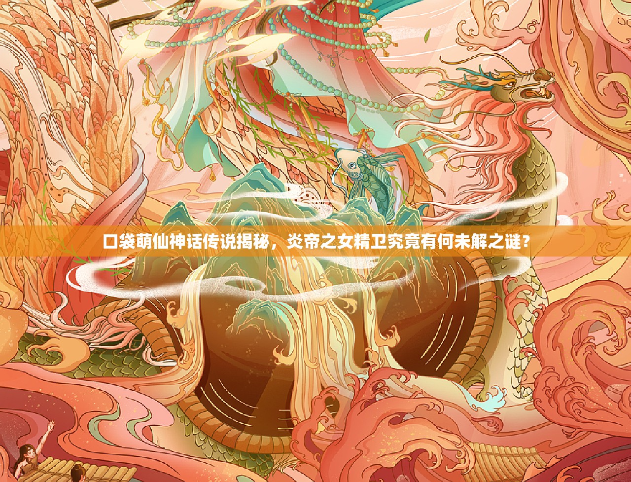 口袋萌仙神话传说揭秘，炎帝之女精卫究竟有何未解之谜？