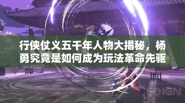 行侠仗义五千年人物大揭秘，杨勇究竟是如何成为玩法革命先驱者的？