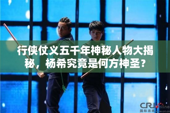 行侠仗义五千年神秘人物大揭秘，杨希究竟是何方神圣？