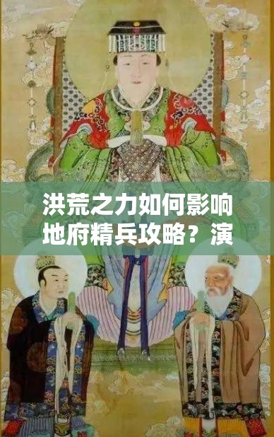 洪荒之力如何影响地府精兵攻略？演变史中藏着哪些悬念？