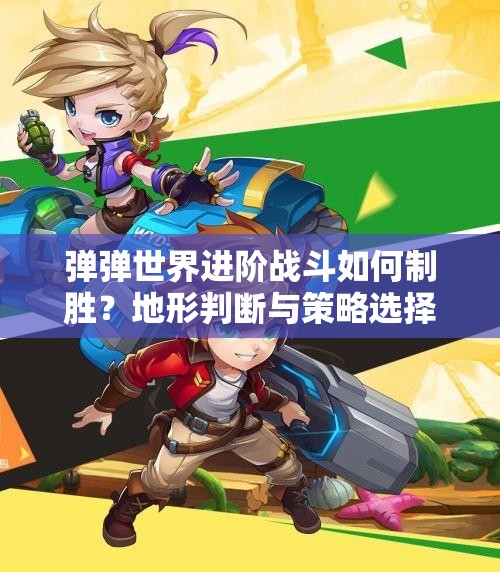 弹弹世界进阶战斗如何制胜？地形判断与策略选择是关键吗？