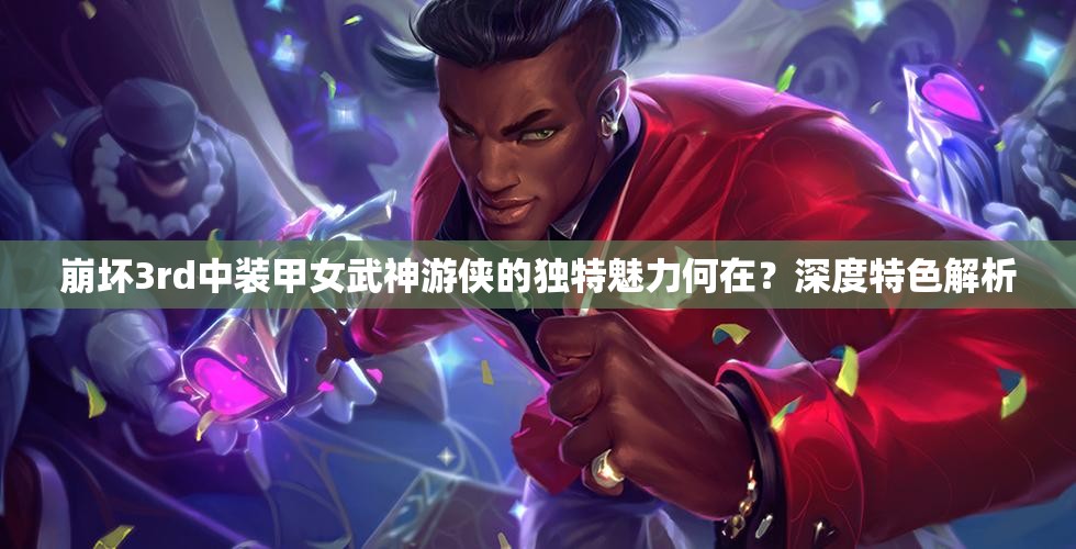 崩坏3rd中装甲女武神游侠的独特魅力何在？深度特色解析