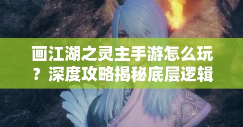 画江湖之灵主手游怎么玩？深度攻略揭秘底层逻辑与实战操作秘诀！