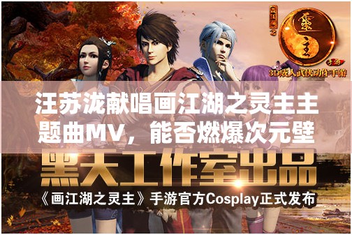 汪苏泷献唱画江湖之灵主主题曲MV，能否燃爆次元壁的视听盛宴？