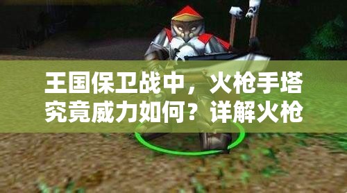 王国保卫战中，火枪手塔究竟威力如何？详解火枪手塔图鉴