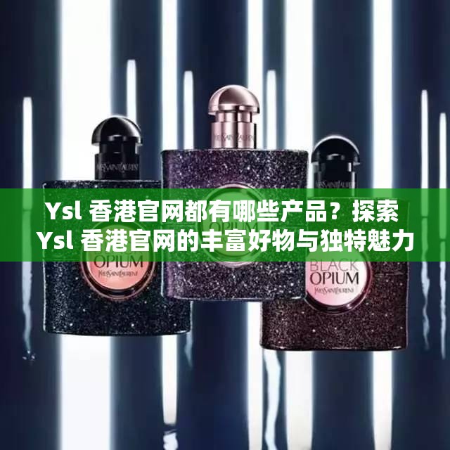 Ysl 香港官网都有哪些产品？探索 Ysl 香港官网的丰富好物与独特魅力