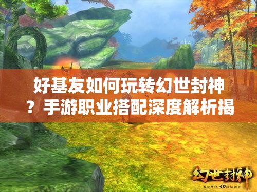 好基友如何玩转幻世封神？手游职业搭配深度解析揭秘！