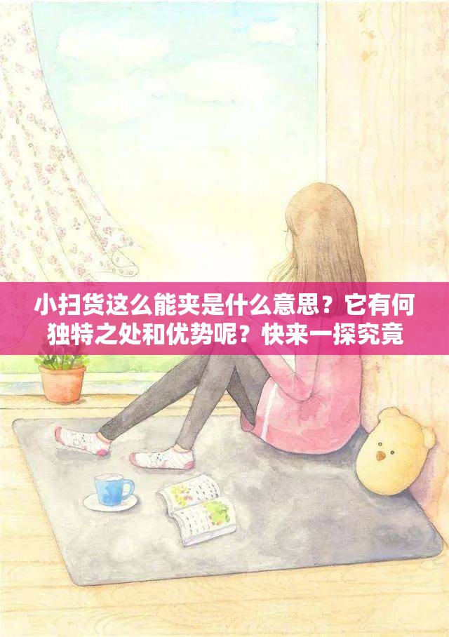 小扫货这么能夹是什么意思？它有何独特之处和优势呢？快来一探究竟