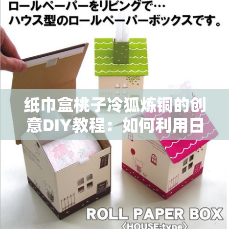 纸巾盒桃子冷狐炼铜的创意DIY教程：如何利用日常物品打造独特艺术品