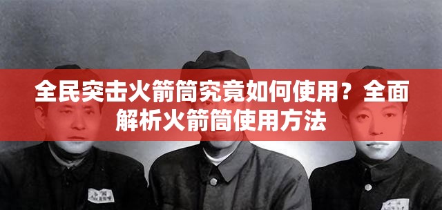 全民突击火箭筒究竟如何使用？全面解析火箭筒使用方法