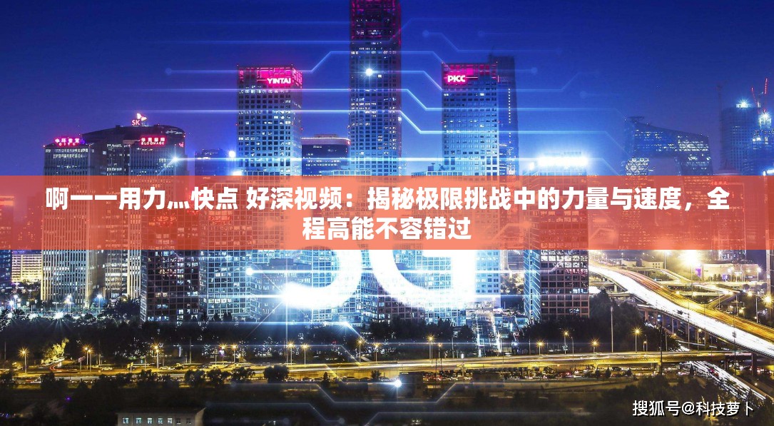 啊一一用力灬快点 好深视频：揭秘极限挑战中的力量与速度，全程高能不容错过