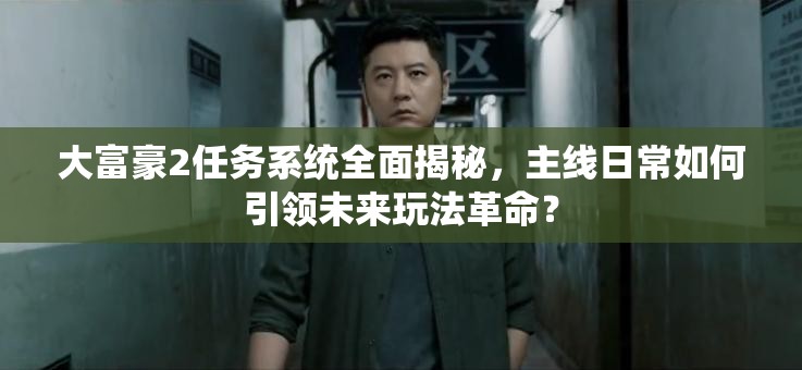 大富豪2任务系统全面揭秘，主线日常如何引领未来玩法革命？
