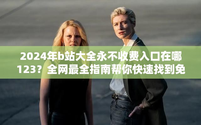 2024年b站大全永不收费入口在哪123？全网最全指南帮你快速找到免费访问路径