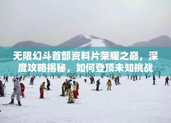 无限幻斗首部资料片荣耀之巅，深度攻略揭秘，如何登顶未知挑战？