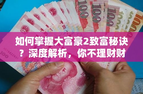 如何掌握大富豪2致富秘诀？深度解析，你不理财财真的不会理你吗？